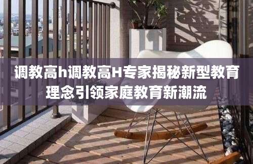 调教高h调教高H专家揭秘新型教育理念引领家庭教育新潮流