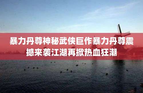 暴力丹尊神秘武侠巨作暴力丹尊震撼来袭江湖再掀热血狂潮