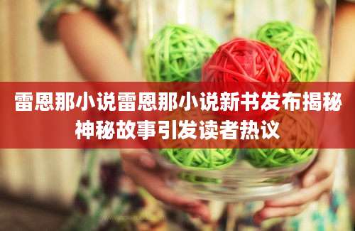 雷恩那小说雷恩那小说新书发布揭秘神秘故事引发读者热议