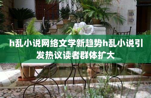 h乱小说网络文学新趋势h乱小说引发热议读者群体扩大
