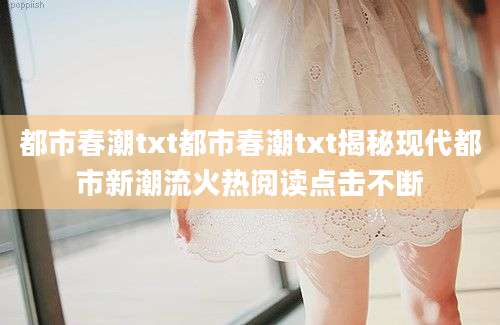 都市春潮txt都市春潮txt揭秘现代都市新潮流火热阅读点击不断