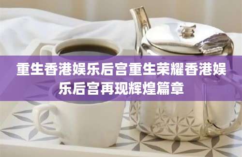 重生香港娱乐后宫重生荣耀香港娱乐后宫再现辉煌篇章