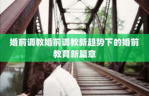 婚前调教婚前调教新趋势下的婚前教育新篇章