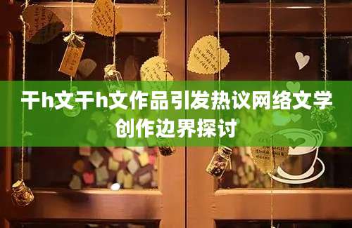 干h文干h文作品引发热议网络文学创作边界探讨