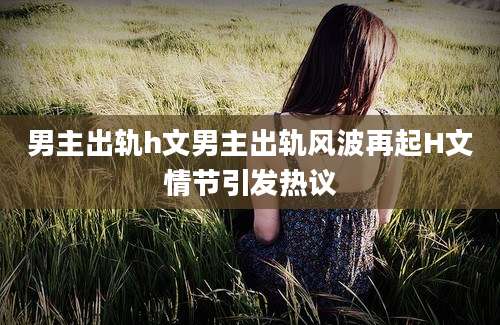 男主出轨h文男主出轨风波再起H文情节引发热议