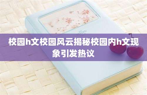校园h文校园风云揭秘校园内h文现象引发热议