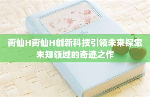脔仙H脔仙H创新科技引领未来探索未知领域的奇迹之作