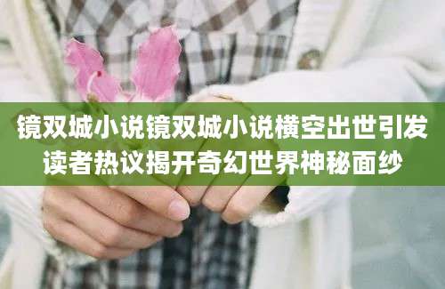 镜双城小说镜双城小说横空出世引发读者热议揭开奇幻世界神秘面纱