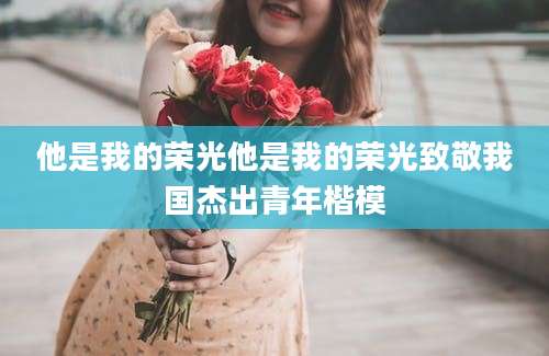 他是我的荣光他是我的荣光致敬我国杰出青年楷模