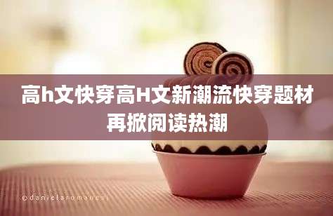 高h文快穿高H文新潮流快穿题材再掀阅读热潮