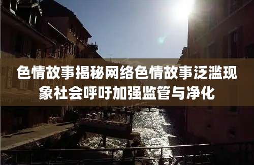 色情故事揭秘网络色情故事泛滥现象社会呼吁加强监管与净化
