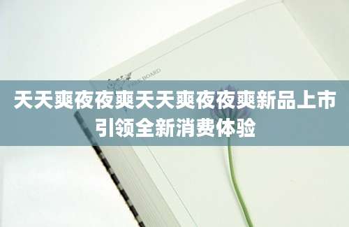 天天爽夜夜爽天天爽夜夜爽新品上市引领全新消费体验
