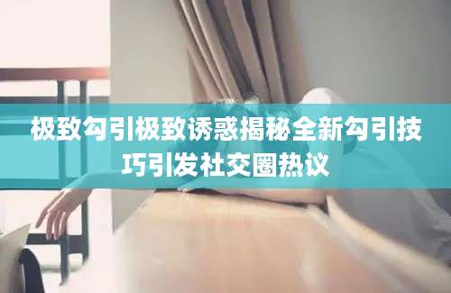 极致勾引极致诱惑揭秘全新勾引技巧引发社交圈热议