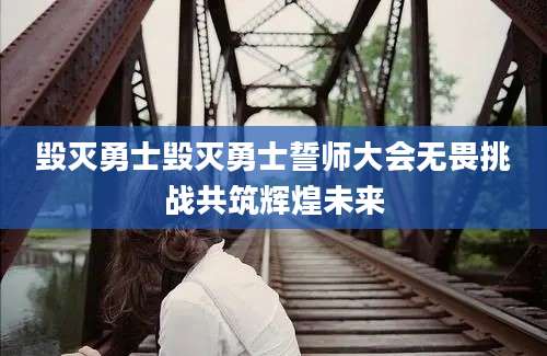 毁灭勇士毁灭勇士誓师大会无畏挑战共筑辉煌未来
