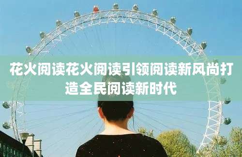 花火阅读花火阅读引领阅读新风尚打造全民阅读新时代