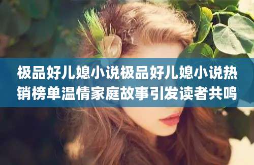 极品好儿媳小说极品好儿媳小说热销榜单温情家庭故事引发读者共鸣