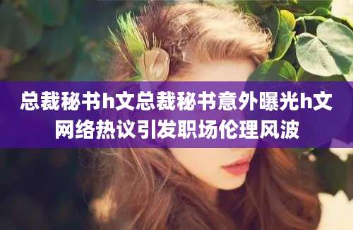 总裁秘书h文总裁秘书意外曝光h文网络热议引发职场伦理风波