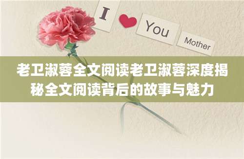 老卫淑蓉全文阅读老卫淑蓉深度揭秘全文阅读背后的故事与魅力