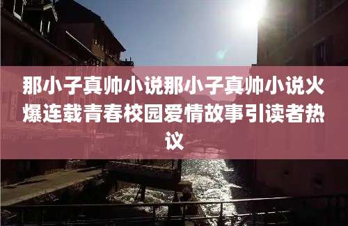那小子真帅小说那小子真帅小说火爆连载青春校园爱情故事引读者热议