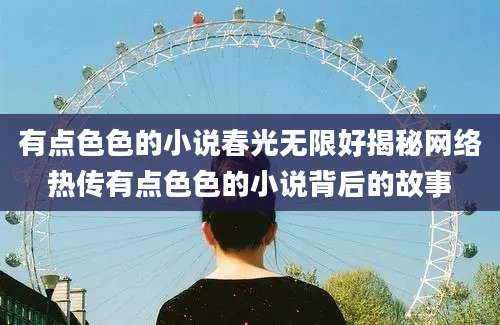 有点色色的小说春光无限好揭秘网络热传有点色色的小说背后的故事