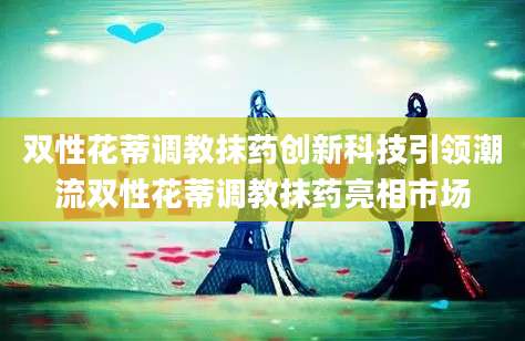 双性花蒂调教抹药创新科技引领潮流双性花蒂调教抹药亮相市场