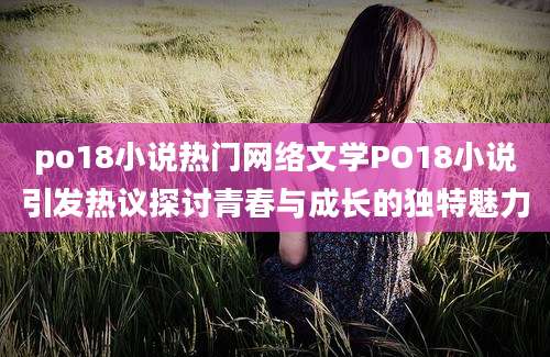 po18小说热门网络文学PO18小说引发热议探讨青春与成长的独特魅力