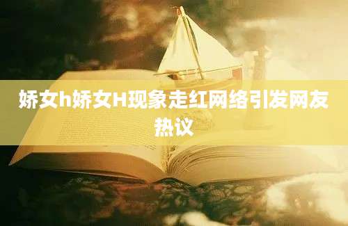 娇女h娇女H现象走红网络引发网友热议