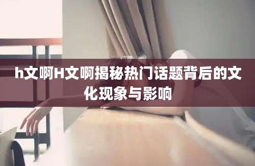h文啊H文啊揭秘热门话题背后的文化现象与影响