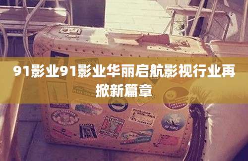91影业91影业华丽启航影视行业再掀新篇章
