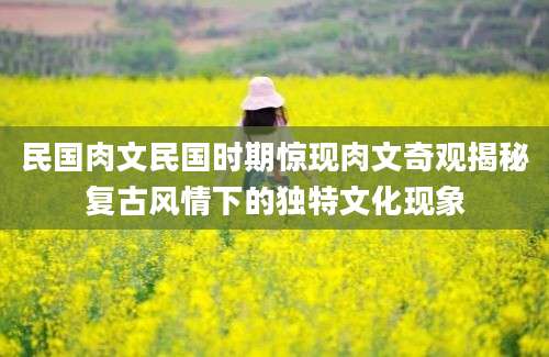 民国肉文民国时期惊现肉文奇观揭秘复古风情下的独特文化现象