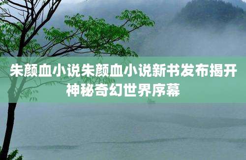 朱颜血小说朱颜血小说新书发布揭开神秘奇幻世界序幕
