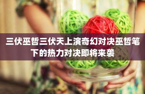 三伏巫哲三伏天上演奇幻对决巫哲笔下的热力对决即将来袭
