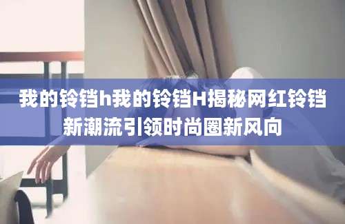 我的铃铛h我的铃铛H揭秘网红铃铛新潮流引领时尚圈新风向