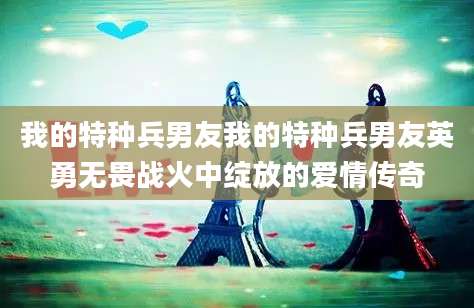 我的特种兵男友我的特种兵男友英勇无畏战火中绽放的爱情传奇