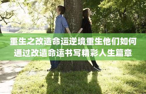 重生之改造命运逆境重生他们如何通过改造命运书写精彩人生篇章