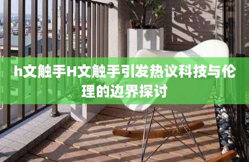 h文触手H文触手引发热议科技与伦理的边界探讨