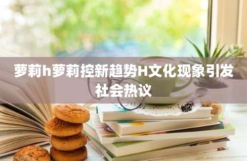 萝莉h萝莉控新趋势H文化现象引发社会热议