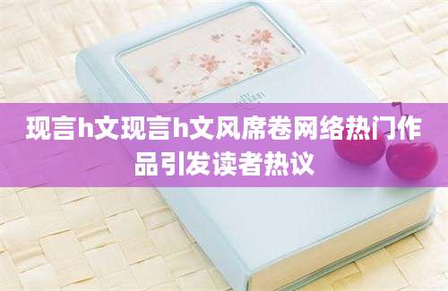 现言h文现言h文风席卷网络热门作品引发读者热议