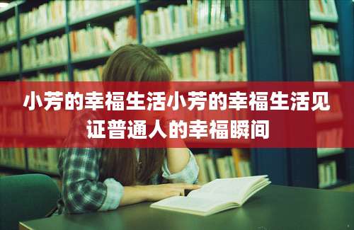 小芳的幸福生活小芳的幸福生活见证普通人的幸福瞬间