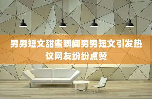 男男短文甜蜜瞬间男男短文引发热议网友纷纷点赞