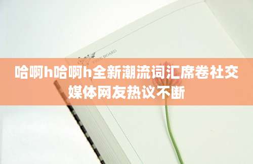 哈啊h哈啊h全新潮流词汇席卷社交媒体网友热议不断