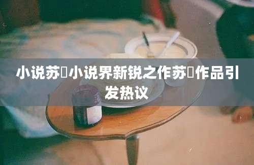 小说苏玥小说界新锐之作苏玥作品引发热议