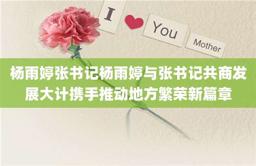 杨雨婷张书记杨雨婷与张书记共商发展大计携手推动地方繁荣新篇章