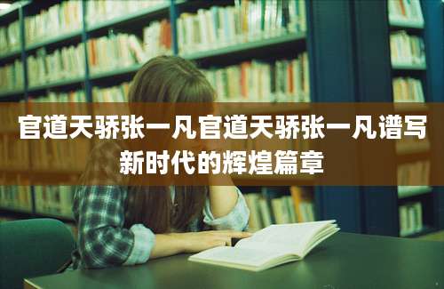 官道天骄张一凡官道天骄张一凡谱写新时代的辉煌篇章