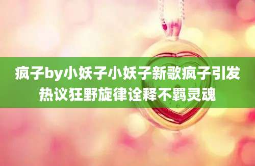疯子by小妖子小妖子新歌疯子引发热议狂野旋律诠释不羁灵魂