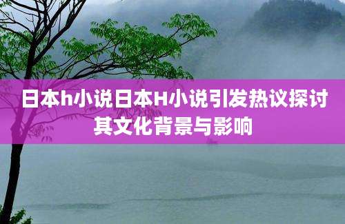 日本h小说日本H小说引发热议探讨其文化背景与影响