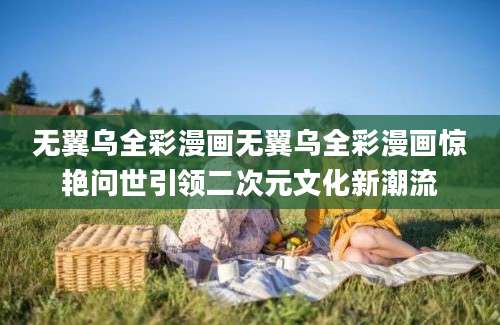 无翼乌全彩漫画无翼乌全彩漫画惊艳问世引领二次元文化新潮流