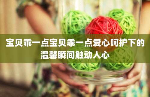 宝贝乖一点宝贝乖一点爱心呵护下的温馨瞬间触动人心