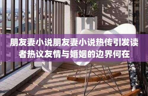 朋友妻小说朋友妻小说热传引发读者热议友情与婚姻的边界何在