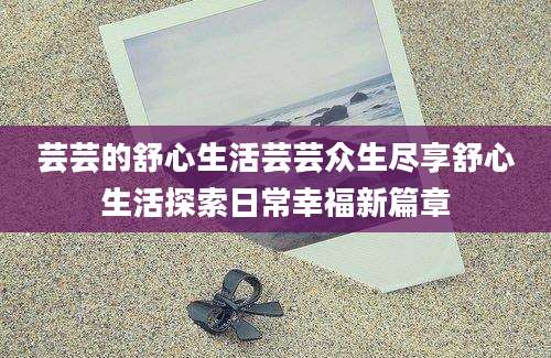 芸芸的舒心生活芸芸众生尽享舒心生活探索日常幸福新篇章